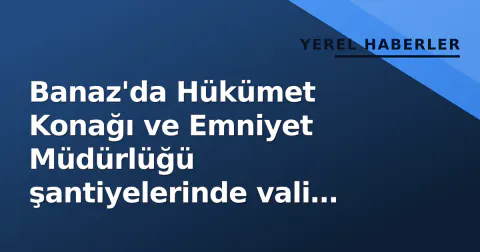 Banaz'da Hükümet Konağı ve Emniyet Müdürlüğü şantiyelerinde vali denetimi