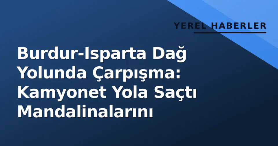 Burdur-Isparta Dağ Yolunda Çarpışma: Kamyonet Yola Saçtı Mandalinalarını görseli