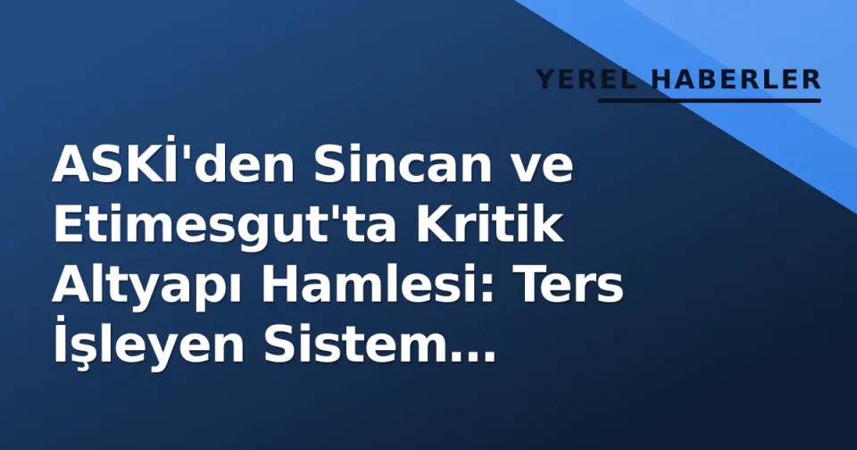 ASKİ'den Sincan ve Etimesgut'ta Kritik Altyapı Hamlesi: Ters İşleyen Sistem Düzeltiliyor görseli
