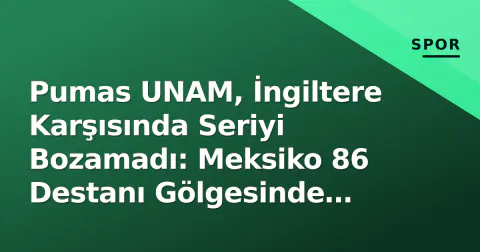 Pumas UNAM, İngiltere Karşısında Seriyi Bozamadı: Meksiko 86 Destanı Gölgesinde Mücadele