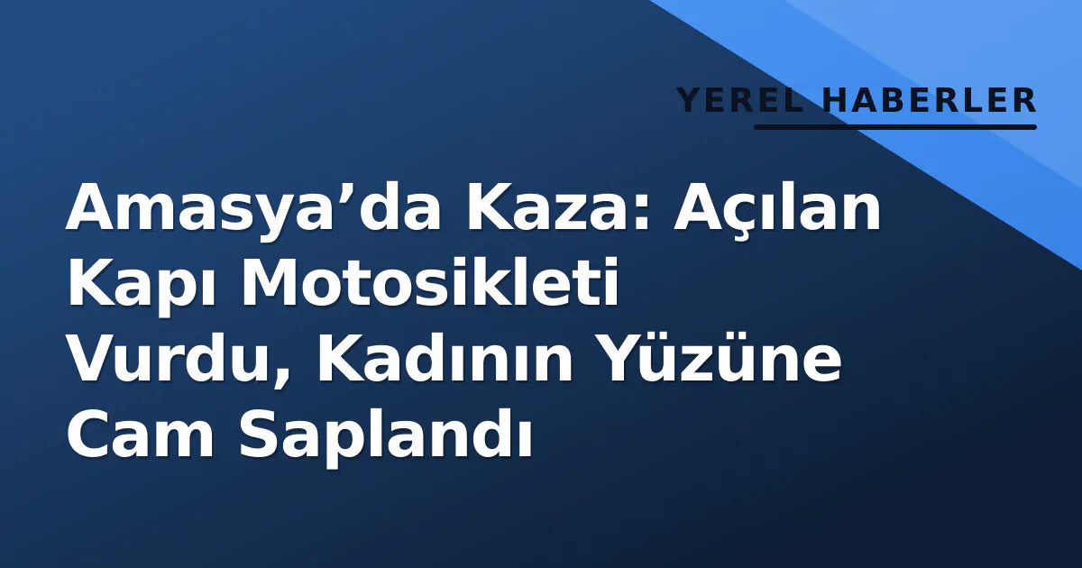 Amasya’da Kaza: Açılan Kapı Motosikleti Vurdu, Kadının Yüzüne Cam Saplandı Amasya’da Kaza: Açılan Kapı Motosikleti Vurdu, Kadının Yüzüne Cam Saplandı