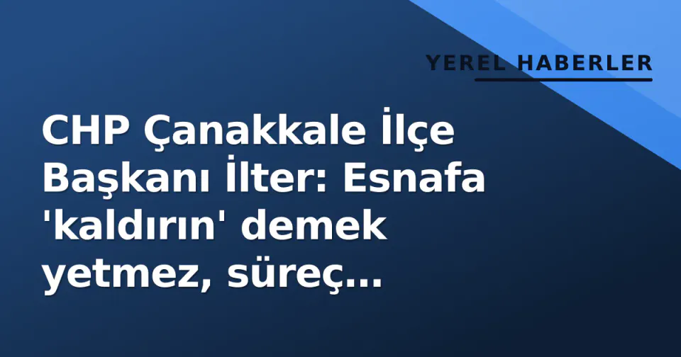CHP Çanakkale İlçe Başkanı İlter: Esnafa 'kaldırın' demek yetmez, süreç anlatılmalı görseli
