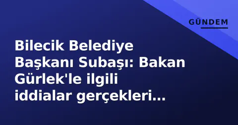 Bilecik Belediye Başkanı Subaşı: Bakan Gürlek'le ilgili iddialar gerçekleri yansıtmıyor