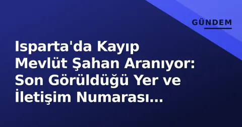 Isparta'da Kayıp Mevlüt Şahan Aranıyor: Son Görüldüğü Yer ve İletişim Numarası Açıklandı