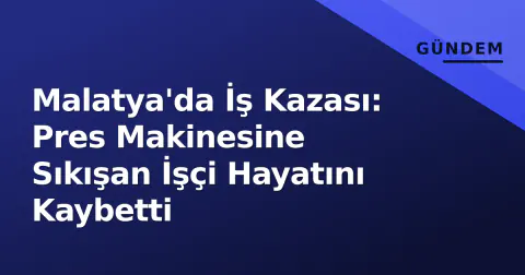 Malatya'da İş Kazası: Pres Makinesine Sıkışan İşçi Hayatını Kaybetti