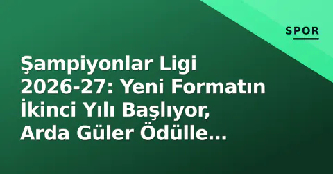 Şampiyonlar Ligi 2026-27: Yeni Formatın İkinci Yılı Başlıyor, Arda Güler Ödülle Döndü