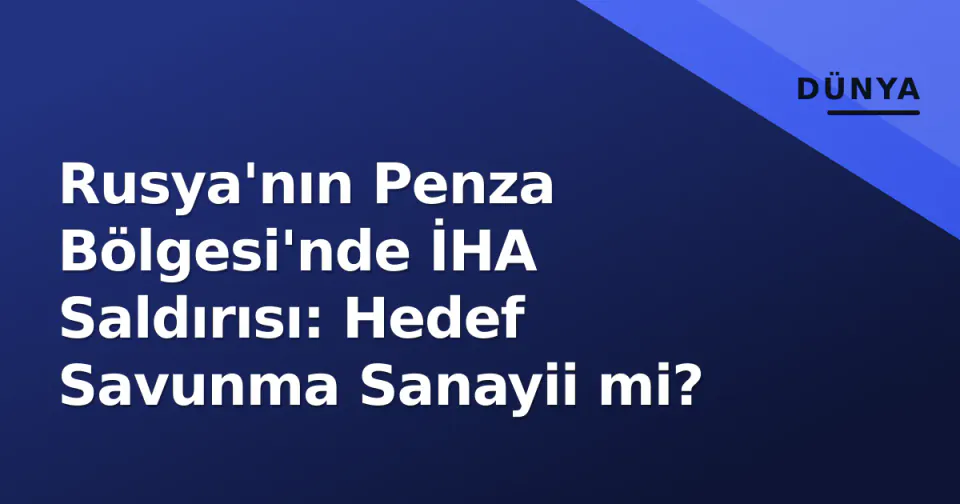 Rusya'nın Penza Bölgesi'nde İHA Saldırısı: Hedef Savunma Sanayii mi? görseli