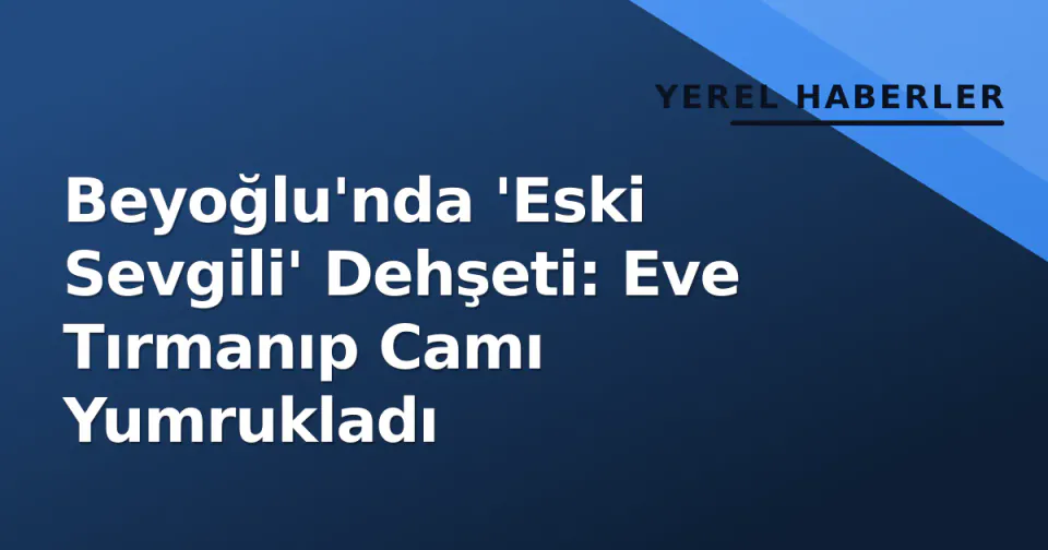 Beyoğlu'nda 'Eski Sevgili' Dehşeti: Eve Tırmanıp Camı Yumrukladı görseli