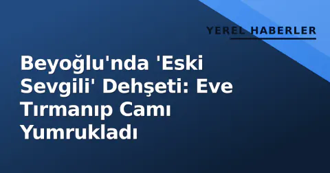Beyoğlu'nda 'Eski Sevgili' Dehşeti: Eve Tırmanıp Camı Yumrukladı