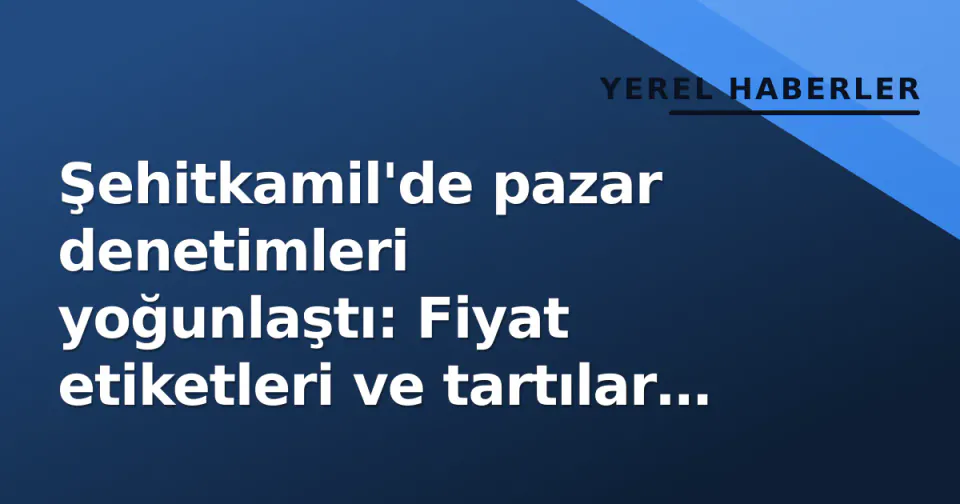 Şehitkamil'de pazar denetimleri yoğunlaştı: Fiyat etiketleri ve tartılar nokta atışı kontrol edildi görseli