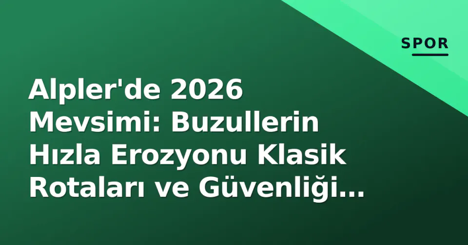 Alpler'de 2026 Mevsimi: Buzullerin Hızla Erozyonu Klasik Rotaları ve Güvenliği Zorluyor görseli