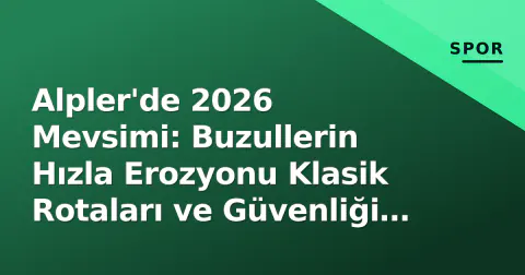 Alpler'de 2026 Mevsimi: Buzullerin Hızla Erozyonu Klasik Rotaları ve Güvenliği Zorluyor