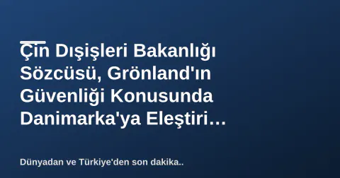 Çin Dışişleri Bakanlığı Sözcüsü, Grönland'ın Güvenliği Konusunda Danimarka'ya Eleştiri Yönettikten Sonra Açıklama
