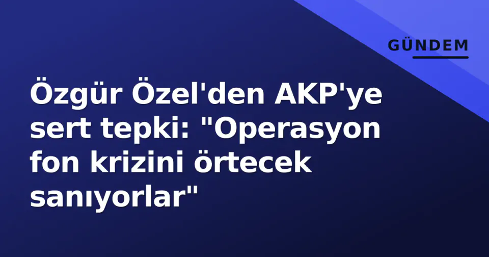 Özgür Özel'den AKP'ye sert tepki: "Operasyon fon krizini örtecek sanıyorlar" görseli
