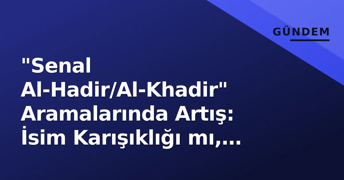 "Senal Al-Hadir/Al-Khadir" Aramalarında Artış: İsim Karışıklığı mı, Suriye Bağlamı mı? "Senal Al-Hadir/Al-Khadir" Aramalarında Artış: İsim Karışıklığı mı, Suriye Bağlamı mı?