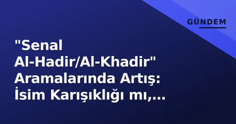 "Senal Al-Hadir/Al-Khadir" Aramalarında Artış: İsim Karışıklığı mı, Suriye Bağlamı mı?