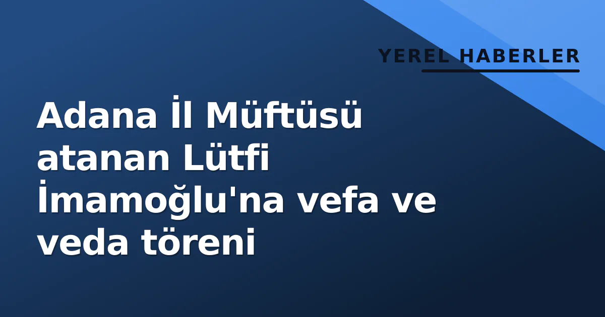 Adana İl Müftüsü atanan Lütfi İmamoğlu'na vefa ve veda töreni Adana İl Müftüsü atanan Lütfi İmamoğlu'na vefa ve veda töreni