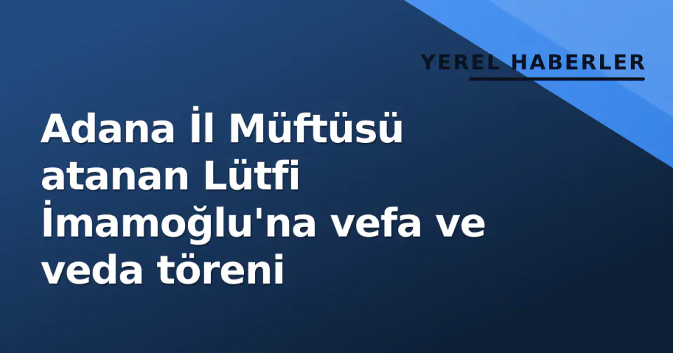 Adana İl Müftüsü atanan Lütfi İmamoğlu'na vefa ve veda töreni görseli