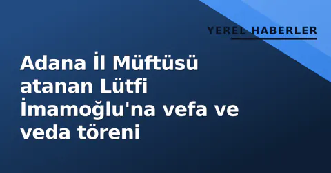 Adana İl Müftüsü atanan Lütfi İmamoğlu'na vefa ve veda töreni
