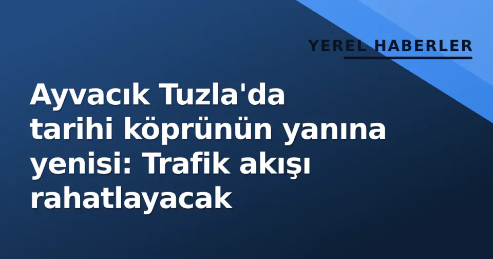 Ayvacık Tuzla'da tarihi köprünün yanına yenisi: Trafik akışı rahatlayacak görseli