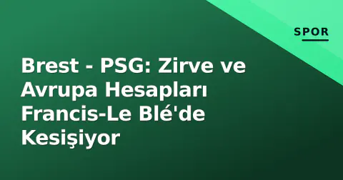 Brest - PSG: Zirve ve Avrupa Hesapları Francis-Le Blé'de Kesişiyor