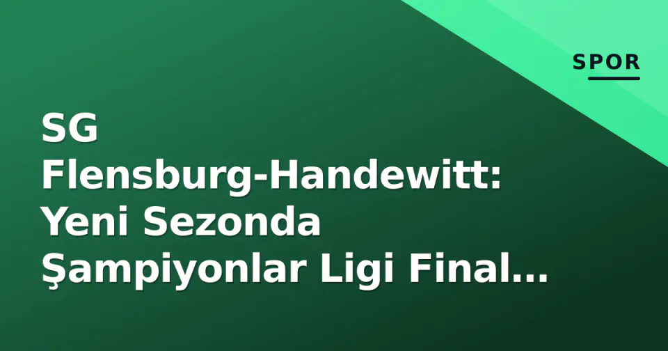 SG Flensburg-Handewitt: Yeni Sezonda Şampiyonlar Ligi Final Four Hedefi ve Kadro Denklemleri görseli