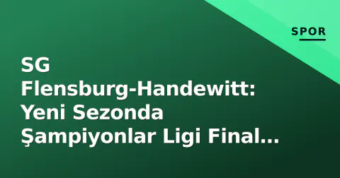 SG Flensburg-Handewitt: Yeni Sezonda Şampiyonlar Ligi Final Four Hedefi ve Kadro Denklemleri