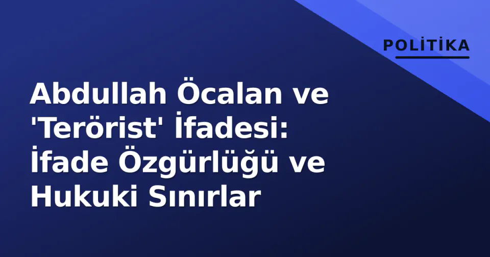 Abdullah Öcalan ve 'Terörist' İfadesi: İfade Özgürlüğü ve Hukuki Sınırlar görseli