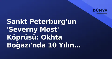 Sankt Peterburg'un 'Severny Most' Köprüsü: Okhta Boğazı'nda 10 Yılın İçinde Bitirilen Rüyayı Taşıyor