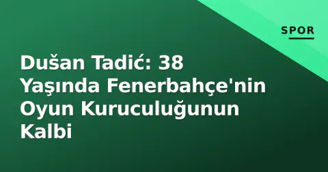 Dušan Tadić: 38 Yaşında Fenerbahçe'nin Oyun Kuruculuğunun Kalbi