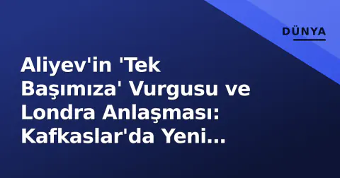 Aliyev'in 'Tek Başımıza' Vurgusu ve Londra Anlaşması: Kafkaslar'da Yeni Dengeler