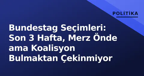 Bundestag Seçimleri: Son 3 Hafta, Merz Önde ama Koalisyon Bulmaktan Çekinmiyor