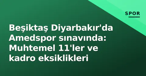 Beşiktaş Diyarbakır'da Amedspor sınavında: Muhtemel 11'ler ve kadro eksiklikleri