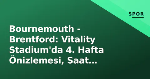 Bournemouth - Brentford: Vitality Stadium'da 4. Hafta Önizlemesi, Saat 21:00'de Başlıyor