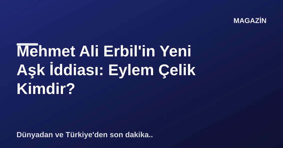 Mehmet Ali Erbil'in Yeni Aşk İddiası: Eylem Çelik Kimdir? Mehmet Ali Erbil'in Yeni Aşk İddiası: Eylem Çelik Kimdir?