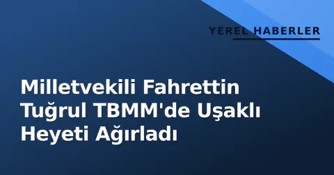 Milletvekili Fahrettin Tuğrul TBMM'de Uşaklı Heyeti Ağırladı