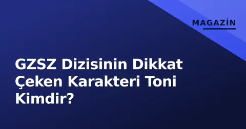 GZSZ Dizisinin Dikkat Çeken Karakteri Toni Kimdir?