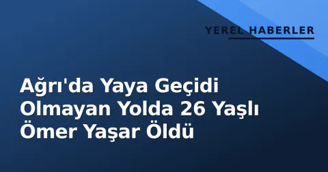 Ağrı'da Yaya Geçidi Olmayan Yolda 26 Yaşlı Ömer Yaşar Öldü