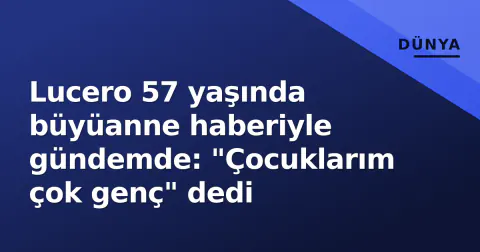 Lucero 57 yaşında büyüanne haberiyle gündemde: "Çocuklarım çok genç" dedi