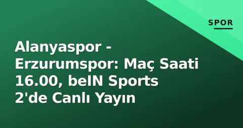 Alanyaspor - Erzurumspor: Maç Saati 16.00, beIN Sports 2'de Canlı Yayın