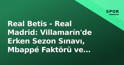 Real Betis - Real Madrid: Villamarín'de Erken Sezon Sınavı, Mbappé Faktörü ve Taktiksel Çizgiler