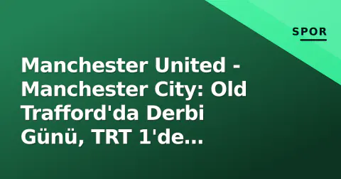 Manchester United - Manchester City: Old Trafford'da Derbi Günü, TRT 1'de Şifresiz Yayın