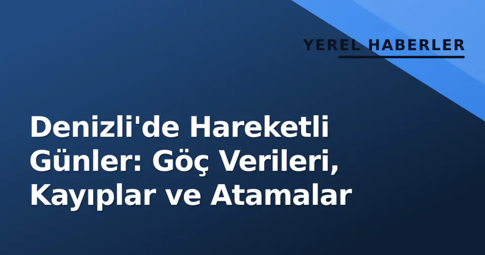 Denizli'de Hareketli Günler: Göç Verileri, Kayıplar ve Atamalar görseli