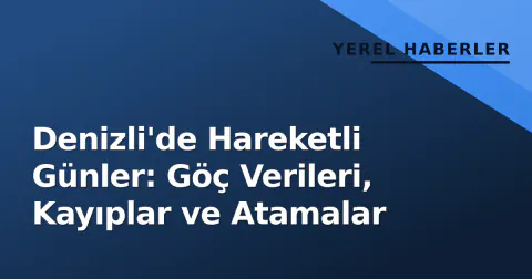 Denizli'de Hareketli Günler: Göç Verileri, Kayıplar ve Atamalar