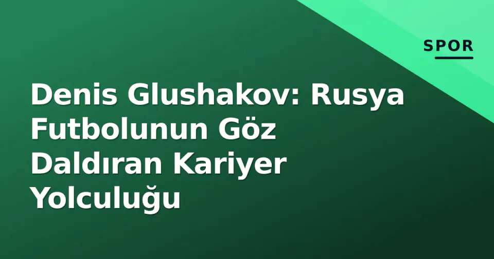 Denis Glushakov: Rusya Futbolunun Göz Daldıran Kariyer Yolculuğu görseli