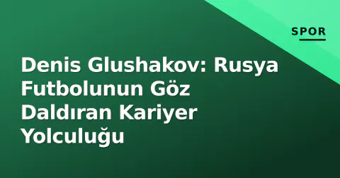 Denis Glushakov: Rusya Futbolunun Göz Daldıran Kariyer Yolculuğu