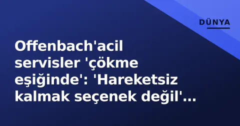 Offenbach'acil servisler 'çökme eşiğinde': 'Hareketsiz kalmak seçenek değil' uyarısı