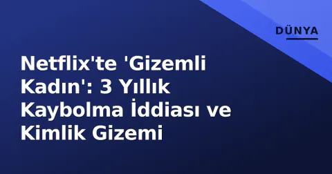 Netflix'te 'Gizemli Kadın': 3 Yıllık Kaybolma İddiası ve Kimlik Gizemi