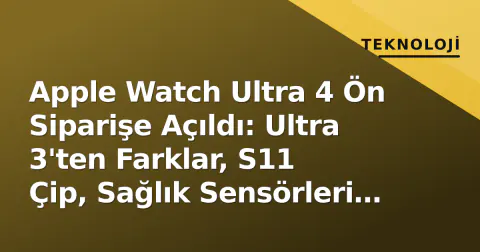 Apple Watch Ultra 4 Ön Siparişe Açıldı: Ultra 3'ten Farklar, S11 Çip, Sağlık Sensörleri ve Türkiye Fiyatı
