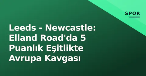 Leeds - Newcastle: Elland Road'da 5 Puanlık Eşitlikte Avrupa Kavgası